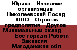 Юрист › Название организации ­ Николаевский Посад, ООО › Отрасль предприятия ­ Другое › Минимальный оклад ­ 20 000 - Все города Работа » Вакансии   . Магаданская обл.,Магадан г.